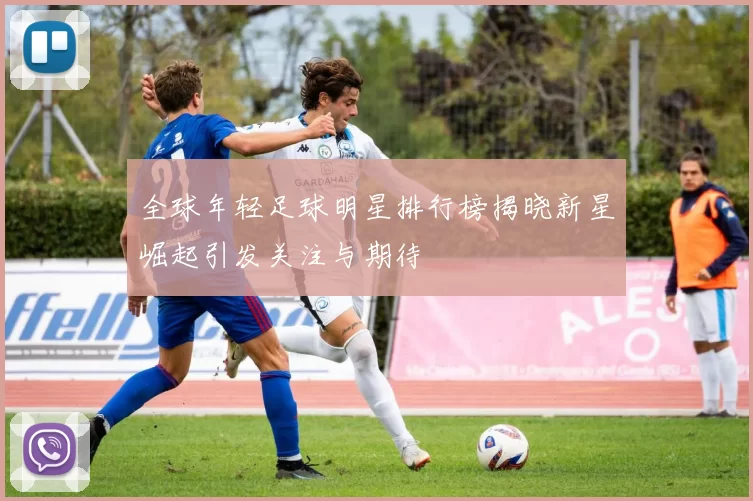 全球年轻足球明星排行榜揭晓新星崛起引发关注与期待