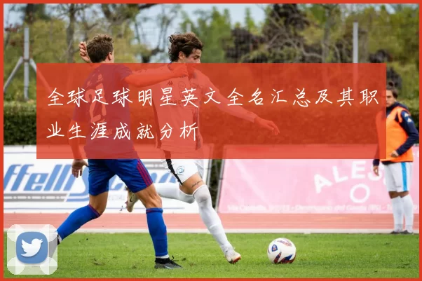 全球足球明星英文全名汇总及其职业生涯成就分析