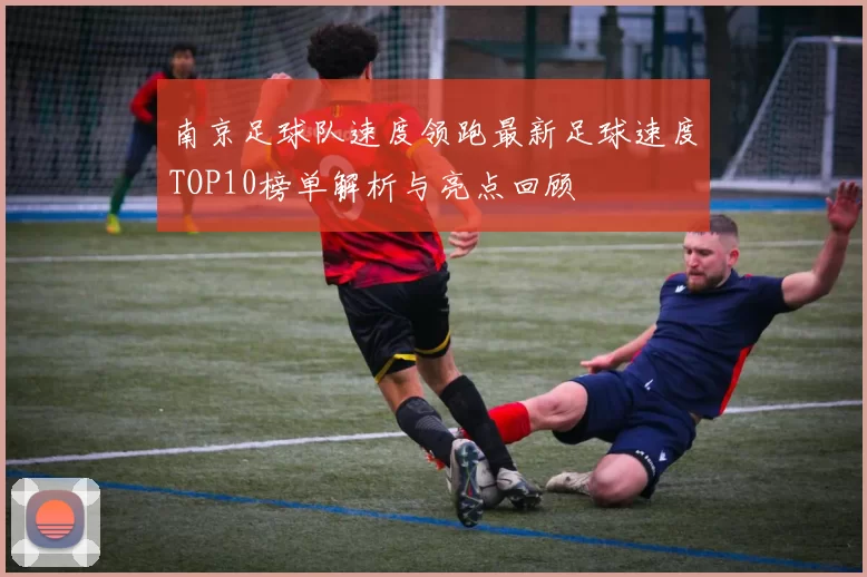 南京足球队速度领跑最新足球速度TOP10榜单解析与亮点回顾