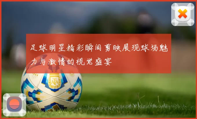 足球明星精彩瞬间剪映展现球场魅力与激情的视觉盛宴