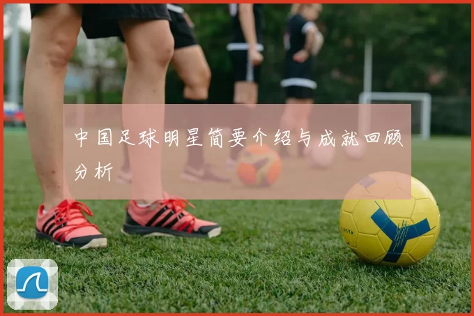 中国足球明星简要介绍与成就回顾分析