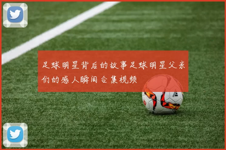 足球明星背后的故事足球明星父亲们的感人瞬间合集视频