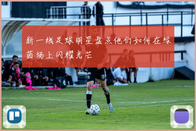 新一线足球明星盘点他们如何在绿茵场上闪耀光芒