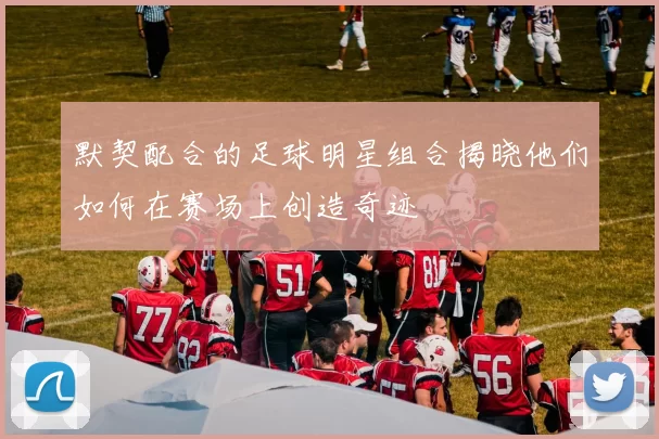 默契配合的足球明星组合揭晓他们如何在赛场上创造奇迹