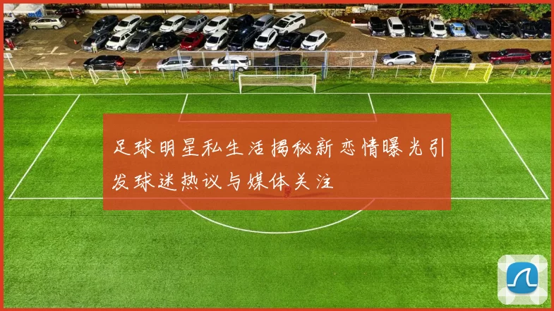 足球明星私生活揭秘新恋情曝光引发球迷热议与媒体关注