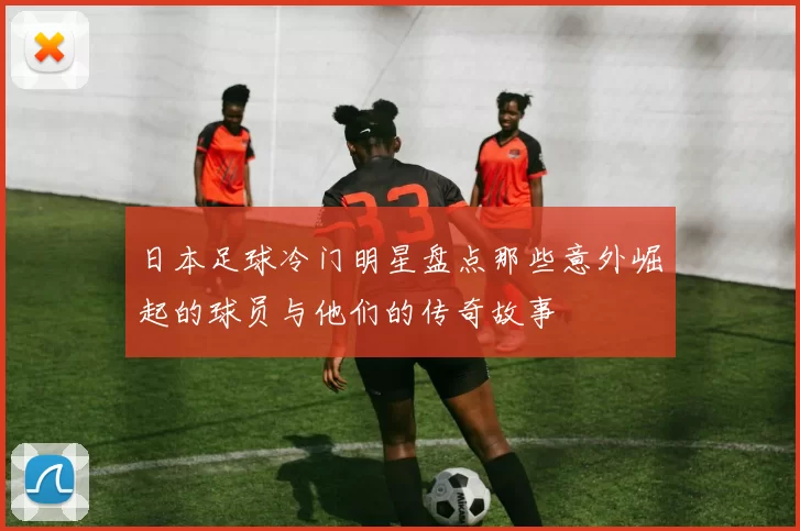 日本足球冷门明星盘点那些意外崛起的球员与他们的传奇故事
