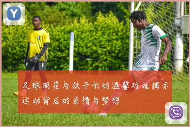 足球明星与孩子们的温馨对话揭示运动背后的亲情与梦想