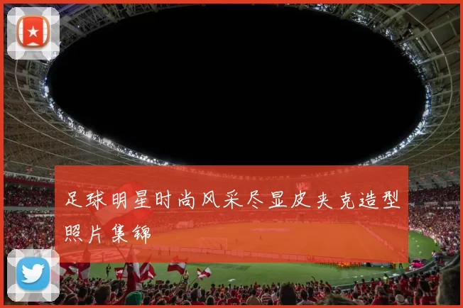 足球明星时尚风采尽显皮夹克造型照片集锦