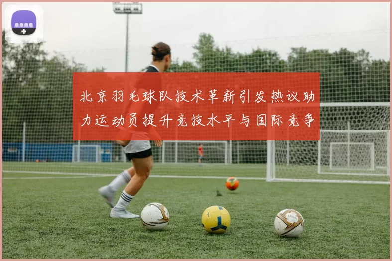 北京羽毛球队技术革新引发热议助力运动员提升竞技水平与国际竞争力