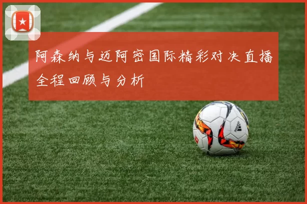 阿森纳与迈阿密国际精彩对决直播全程回顾与分析