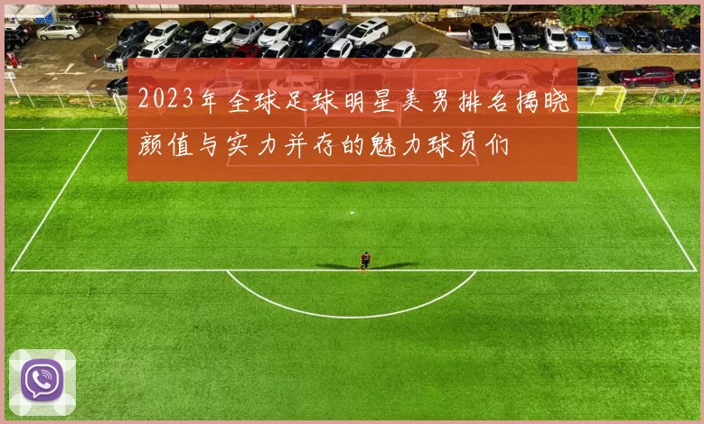 2023年全球足球明星美男排名揭晓颜值与实力并存的魅力球员们