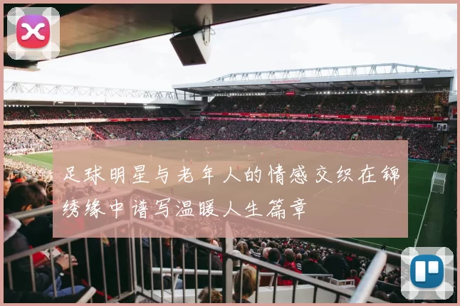 足球明星与老年人的情感交织在锦绣缘中谱写温暖人生篇章