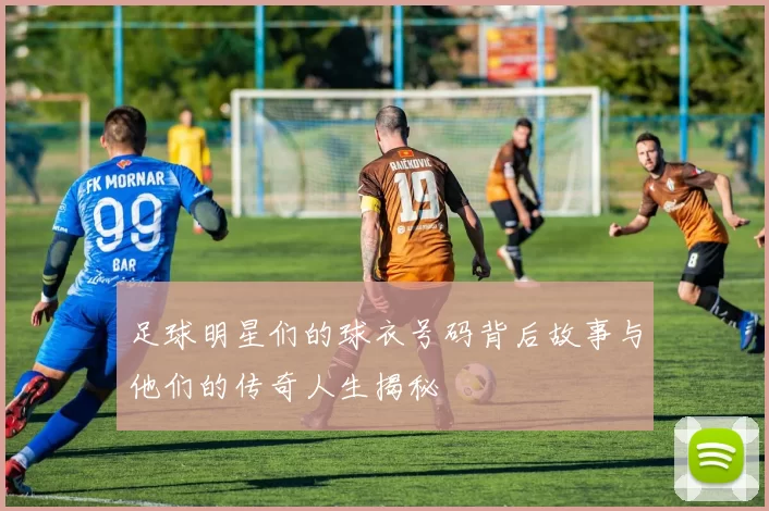 足球明星们的球衣号码背后故事与他们的传奇人生揭秘