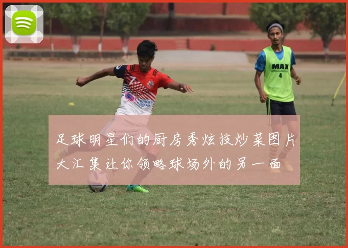 足球明星们的厨房秀炫技炒菜图片大汇集让你领略球场外的另一面