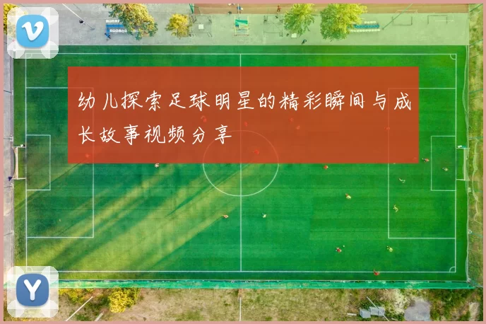 幼儿探索足球明星的精彩瞬间与成长故事视频分享