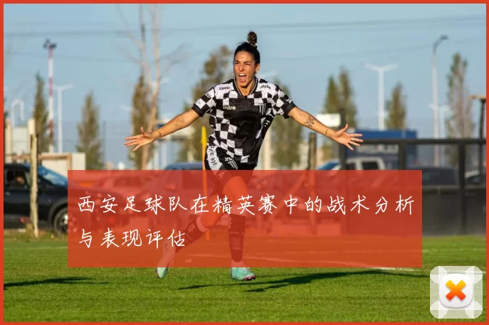 西安足球队在精英赛中的战术分析与表现评估