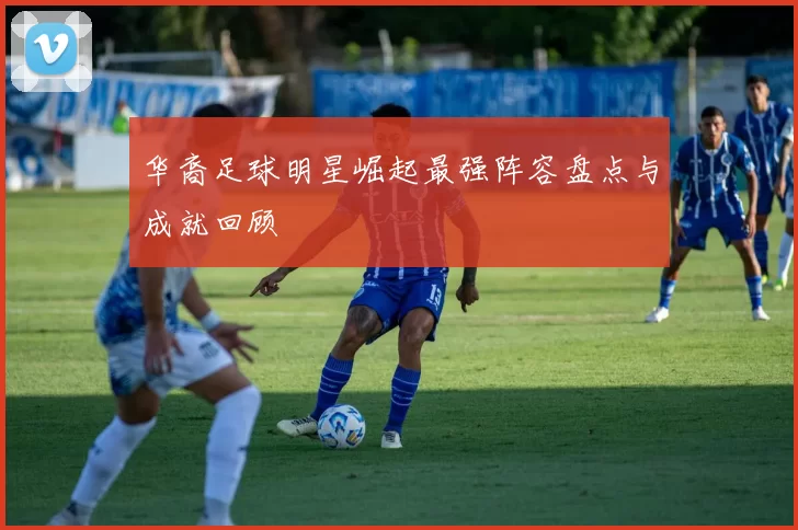 华裔足球明星崛起最强阵容盘点与成就回顾