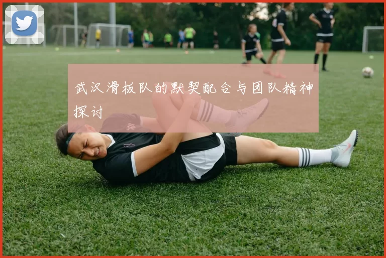 武汉滑板队的默契配合与团队精神探讨