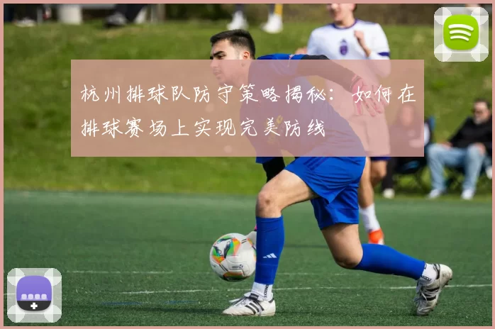 杭州排球队防守策略揭秘：如何在排球赛场上实现完美防线
