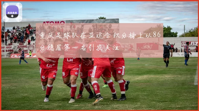重庆足球队在亚运会积分榜上以86分稳居第一名引发关注