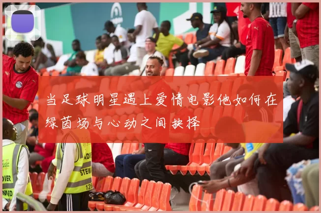 当足球明星遇上爱情电影他如何在绿茵场与心动之间抉择