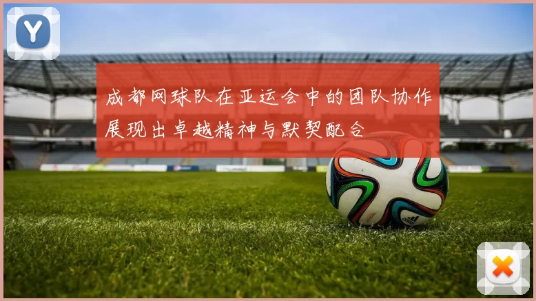 成都网球队在亚运会中的团队协作展现出卓越精神与默契配合